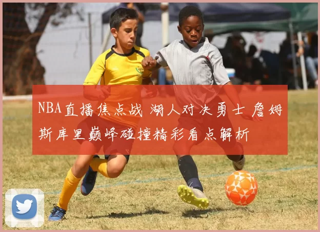 NBA直播焦点战 湖人对决勇士 詹姆斯库里巅峰碰撞精彩看点解析