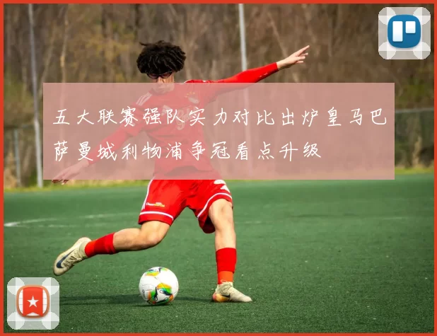 五大联赛强队实力对比出炉皇马巴萨曼城利物浦争冠看点升级