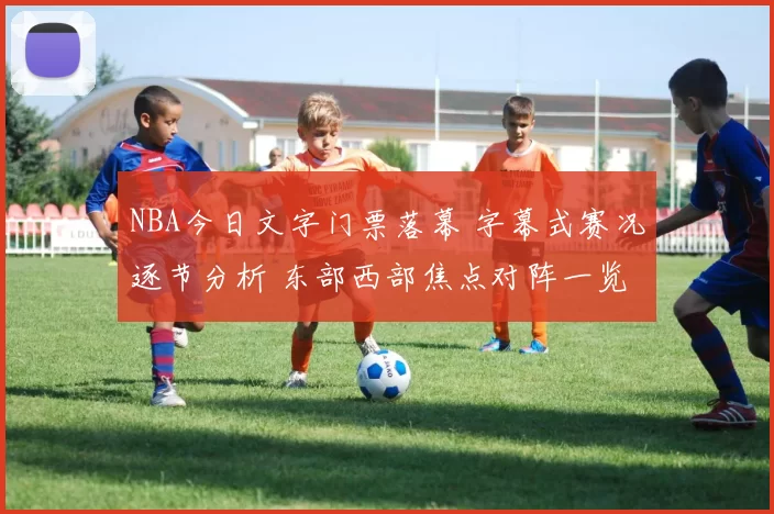 NBA今日文字门票落幕 字幕式赛况逐节分析 东部西部焦点对阵一览