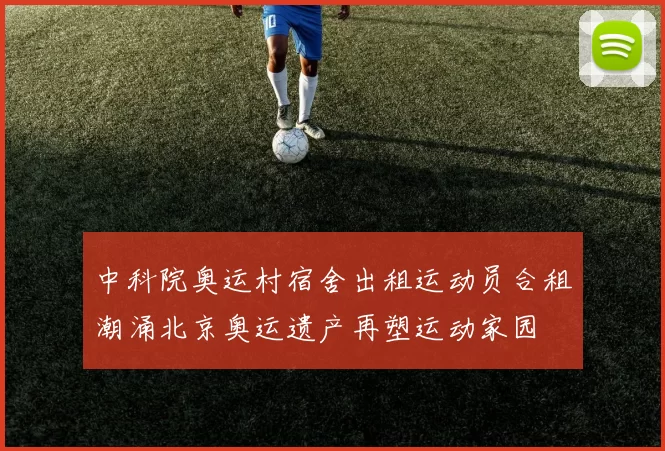 中科院奥运村宿舍出租运动员合租潮涌北京奥运遗产再塑运动家园