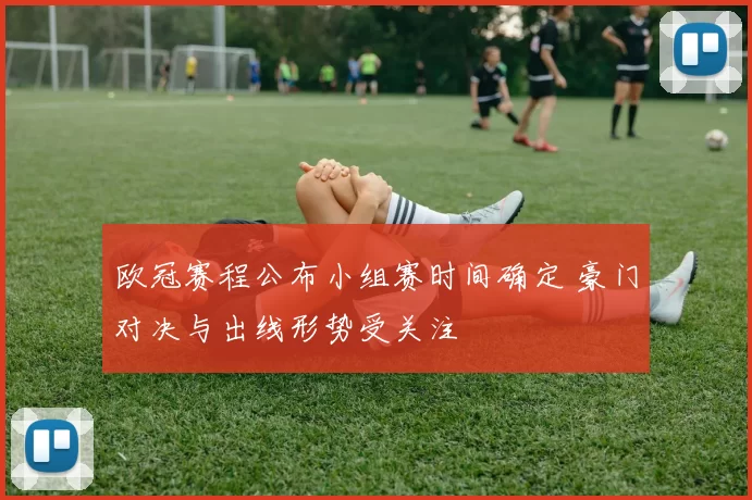 欧冠赛程公布小组赛时间确定 豪门对决与出线形势受关注